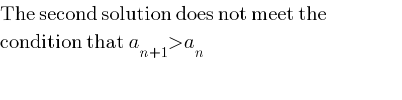 The second solution does not meet the  condition that a_(n+1) >a_n   