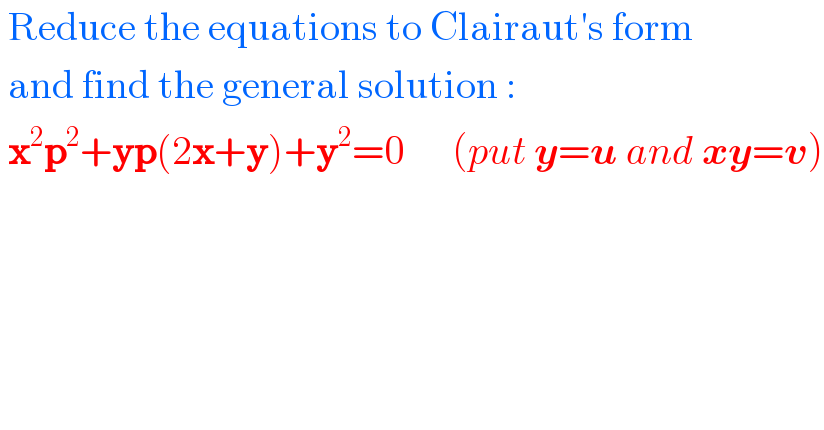  Reduce the equations to Clairaut′s form   and find the general solution :   x^2 p^2 +yp(2x+y)+y^2 =0      (put y=u and xy=v)     