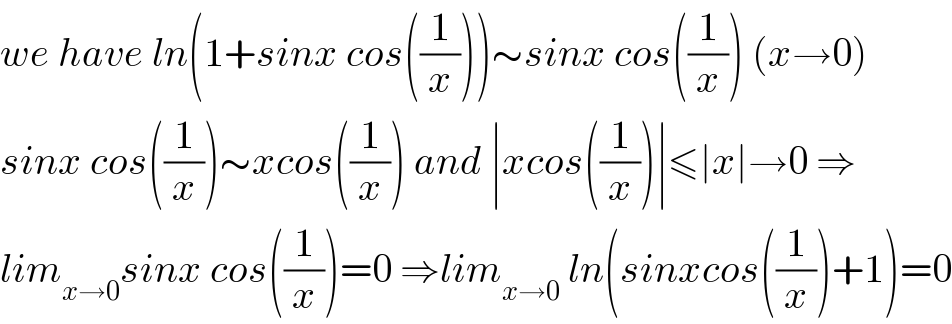 we have ln(1+sinx cos((1/x)))∼sinx cos((1/x)) (x→0)  sinx cos((1/x))∼xcos((1/x)) and ∣xcos((1/x))∣≤∣x∣→0 ⇒  lim_(x→0) sinx cos((1/x))=0 ⇒lim_(x→0)  ln(sinxcos((1/x))+1)=0  