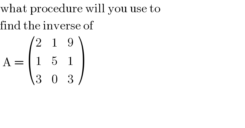 what procedure will you use to   find the inverse of   A =  ((2,1,9),(1,5,1),(3,0,3) )  