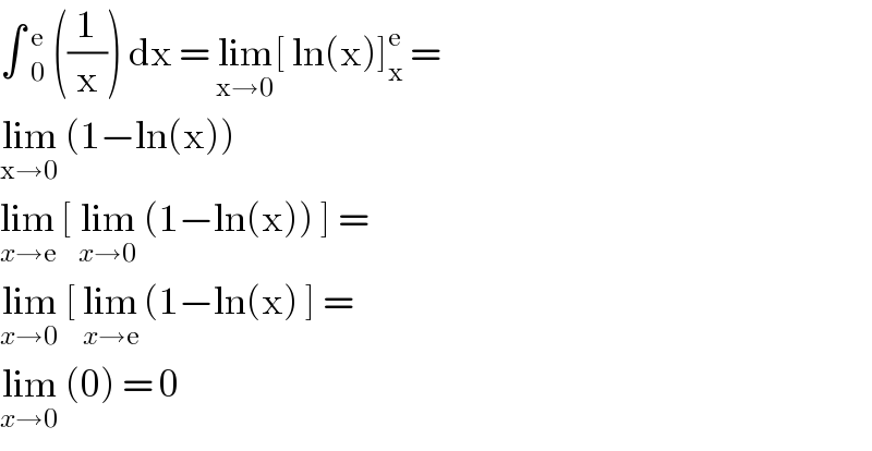 ∫ _0^e  ((1/x)) dx = lim_(x→0) [ ln(x)]_x ^e  =   lim_(x→0)  (1−ln(x))  lim_(x→e)  [ lim_(x→0)  (1−ln(x)) ] =   lim_(x→0)  [ lim_(x→e)  (1−ln(x) ] =   lim_(x→0)  (0) = 0  