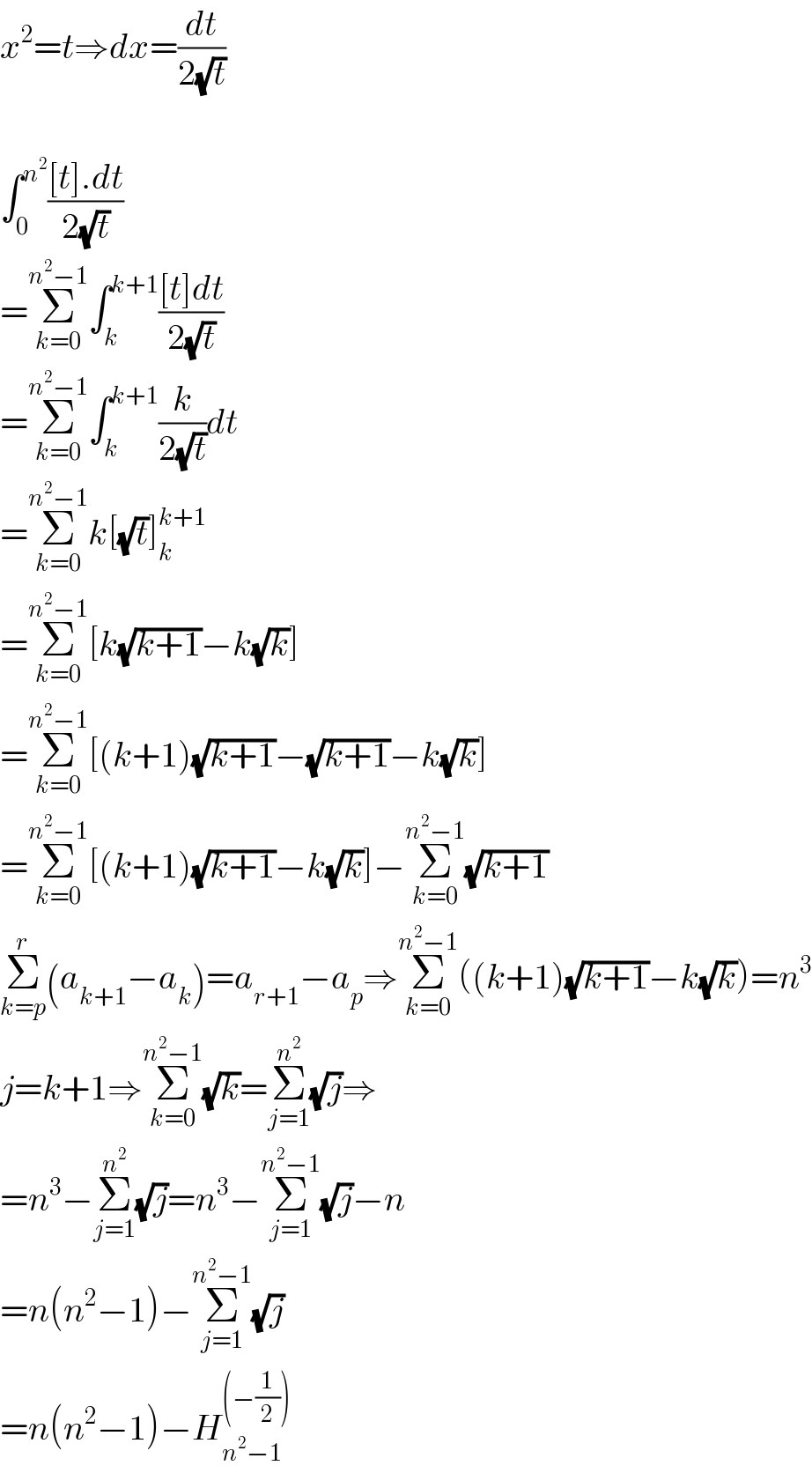 x^2 =t⇒dx=(dt/(2(√t)))    ∫_0 ^n^2  (([t].dt)/(2(√t)))  =Σ_(k=0) ^(n^2 −1) ∫_k ^(k+1) (([t]dt)/(2(√t)))  =Σ_(k=0) ^(n^2 −1) ∫_k ^(k+1) (k/(2(√t)))dt  =Σ_(k=0) ^(n^2 −1) k[(√t)]_k ^(k+1)   =Σ_(k=0) ^(n^2 −1) [k(√(k+1))−k(√k)]  =Σ_(k=0) ^(n^2 −1) [(k+1)(√(k+1))−(√(k+1))−k(√k)]  =Σ_(k=0) ^(n^2 −1) [(k+1)(√(k+1))−k(√k)]−Σ_(k=0) ^(n^2 −1) (√(k+1))  Σ_(k=p) ^r (a_(k+1) −a_k )=a_(r+1) −a_p ⇒Σ_(k=0) ^(n^2 −1) ((k+1)(√(k+1))−k(√k))=n^3   j=k+1⇒Σ_(k=0) ^(n^2 −1) (√k)=Σ_(j=1) ^n^2  (√j)⇒  =n^3 −Σ_(j=1) ^n^2  (√j)=n^3 −Σ_(j=1) ^(n^2 −1) (√j)−n  =n(n^2 −1)−Σ_(j=1) ^(n^2 −1) (√j)  =n(n^2 −1)−H_(n^2 −1) ^((−(1/2)))   