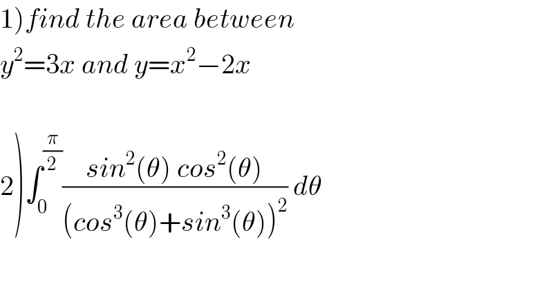 1)find the area between  y^2 =3x and y=x^2 −2x    2)∫_0 ^(π/2) ((sin^2 (θ) cos^2 (θ))/((cos^3 (θ)+sin^3 (θ))^2 )) dθ  