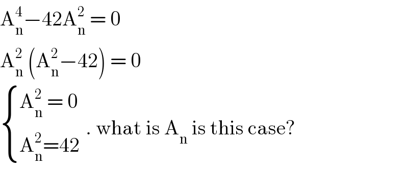 A_n ^4 −42A_n ^2  = 0  A_n ^2  (A_n ^2 −42) = 0   { ((A_n ^2  = 0 )),((A_n ^2 =42)) :} . what is A_n  is this case?  