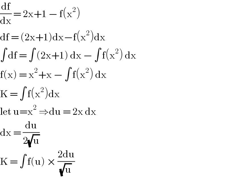 (df/dx) = 2x+1 − f(x^2 )  df = (2x+1)dx−f(x^2 )dx  ∫ df = ∫ (2x+1) dx − ∫ f(x^2 ) dx  f(x) = x^2 +x − ∫ f(x^2 ) dx   K = ∫ f(x^2 )dx  let u=x^2  ⇒du = 2x dx  dx = (du/(2(√u)))  K = ∫ f(u) × ((2du)/((√u) ))     