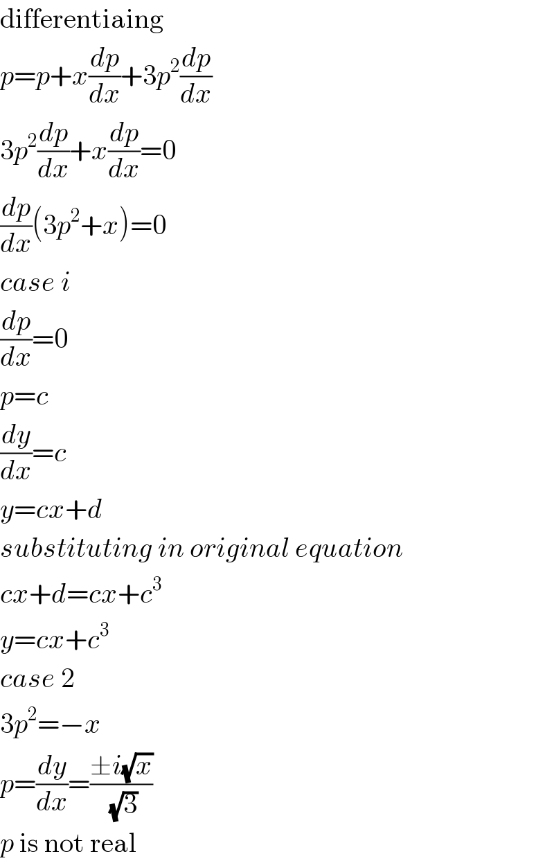 differentiaing  p=p+x(dp/dx)+3p^2 (dp/dx)  3p^2 (dp/dx)+x(dp/dx)=0  (dp/dx)(3p^2 +x)=0  case i  (dp/dx)=0  p=c  (dy/dx)=c  y=cx+d  substituting in original equation  cx+d=cx+c^3   y=cx+c^3   case 2  3p^2 =−x  p=(dy/dx)=((±i(√x))/(√3))  p is not real  