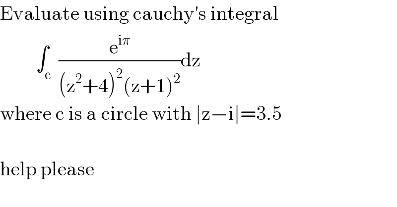 Evaluate using cauchy′s integral            ∫_c  (e^(iπ) /((z^2 +4)^2 (z+1)^2 ))dz  where c is a circle with ∣z−i∣=3.5    help please  