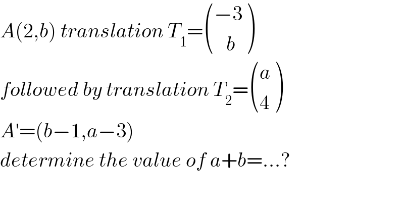 A(2,b) translation T_1 = (((−3)),((   b)) )  followed by translation T_2 = ((a),(4) )  A′=(b−1,a−3)  determine the value of a+b=...?  