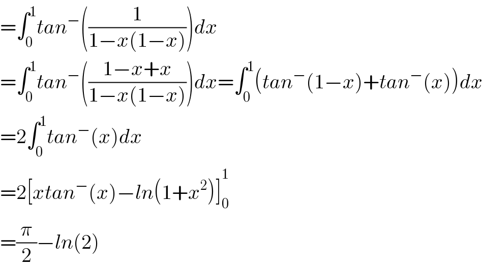 =∫_0 ^1 tan^− ((1/(1−x(1−x))))dx  =∫_0 ^1 tan^− (((1−x+x)/(1−x(1−x))))dx=∫_0 ^1 (tan^− (1−x)+tan^− (x))dx  =2∫_0 ^1 tan^− (x)dx  =2[xtan^− (x)−ln(1+x^2 )]_0 ^1_    =(π/2)−ln(2)  