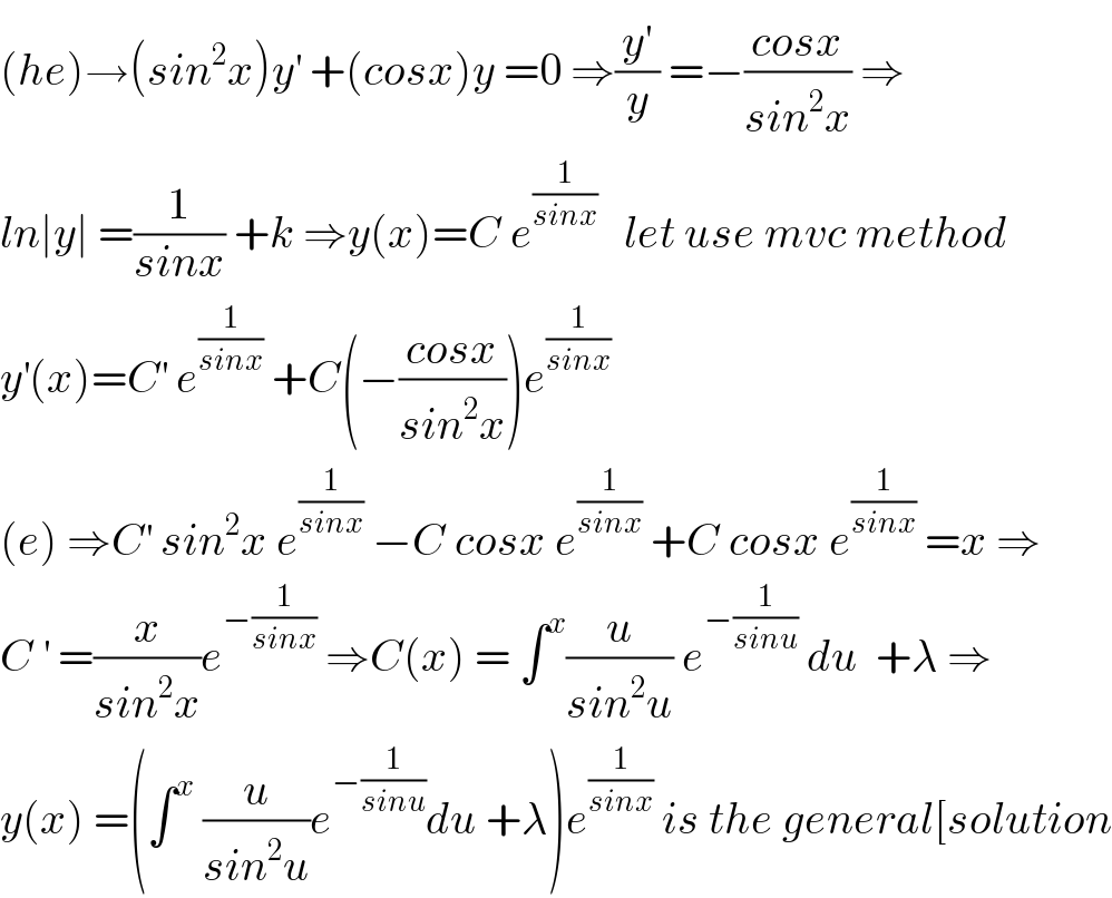 (he)→(sin^2 x)y^′  +(cosx)y =0 ⇒(y^′ /y) =−((cosx)/(sin^2 x)) ⇒  ln∣y∣ =(1/(sinx)) +k ⇒y(x)=C e^(1/(sinx))    let use mvc method  y^′ (x)=C^′  e^(1/(sinx))  +C(−((cosx)/(sin^2 x)))e^(1/(sinx))   (e) ⇒C^′  sin^2 x e^(1/(sinx))  −C cosx e^(1/(sinx))  +C cosx e^(1/(sinx))  =x ⇒  C^′  =(x/(sin^2 x))e^(−(1/(sinx)))  ⇒C(x) = ∫^x (u/(sin^2 u)) e^(−(1/(sinu)))  du  +λ ⇒  y(x) =(∫^x  (u/(sin^2 u))e^(−(1/(sinu))) du +λ)e^(1/(sinx))  is the general[solution  