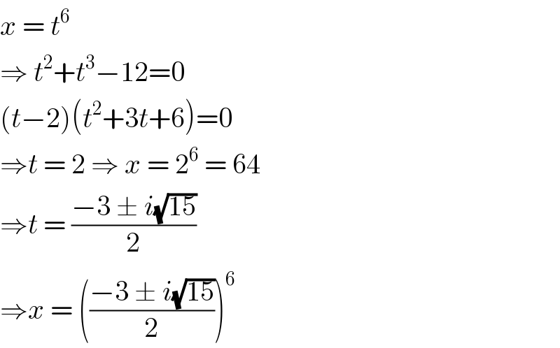 x = t^6   ⇒ t^2 +t^3 −12=0  (t−2)(t^2 +3t+6)=0  ⇒t = 2 ⇒ x = 2^6  = 64  ⇒t = ((−3 ± i(√(15)))/2)  ⇒x = (((−3 ± i(√(15)))/2))^6   