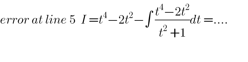 error at line 5  I =t^4 −2t^2 −∫ ((t^4 −2t^2 )/(t^2  +1))dt =....  