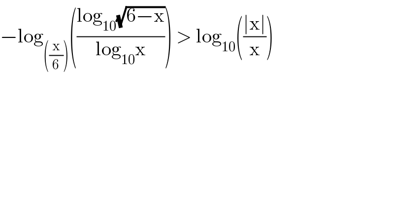 −log_(((x/6))) (((log_(10) (√(6−x)))/(log_(10) x))) > log_(10) (((∣x∣)/x))  