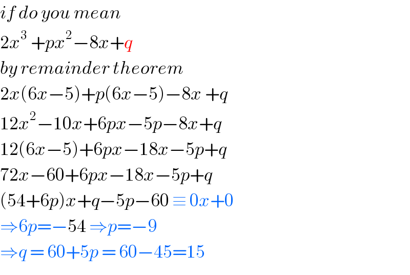 if do you mean   2x^3  +px^2 −8x+q   by remainder theorem  2x(6x−5)+p(6x−5)−8x +q   12x^2 −10x+6px−5p−8x+q  12(6x−5)+6px−18x−5p+q  72x−60+6px−18x−5p+q  (54+6p)x+q−5p−60 ≡ 0x+0  ⇒6p=−54 ⇒p=−9  ⇒q = 60+5p = 60−45=15  