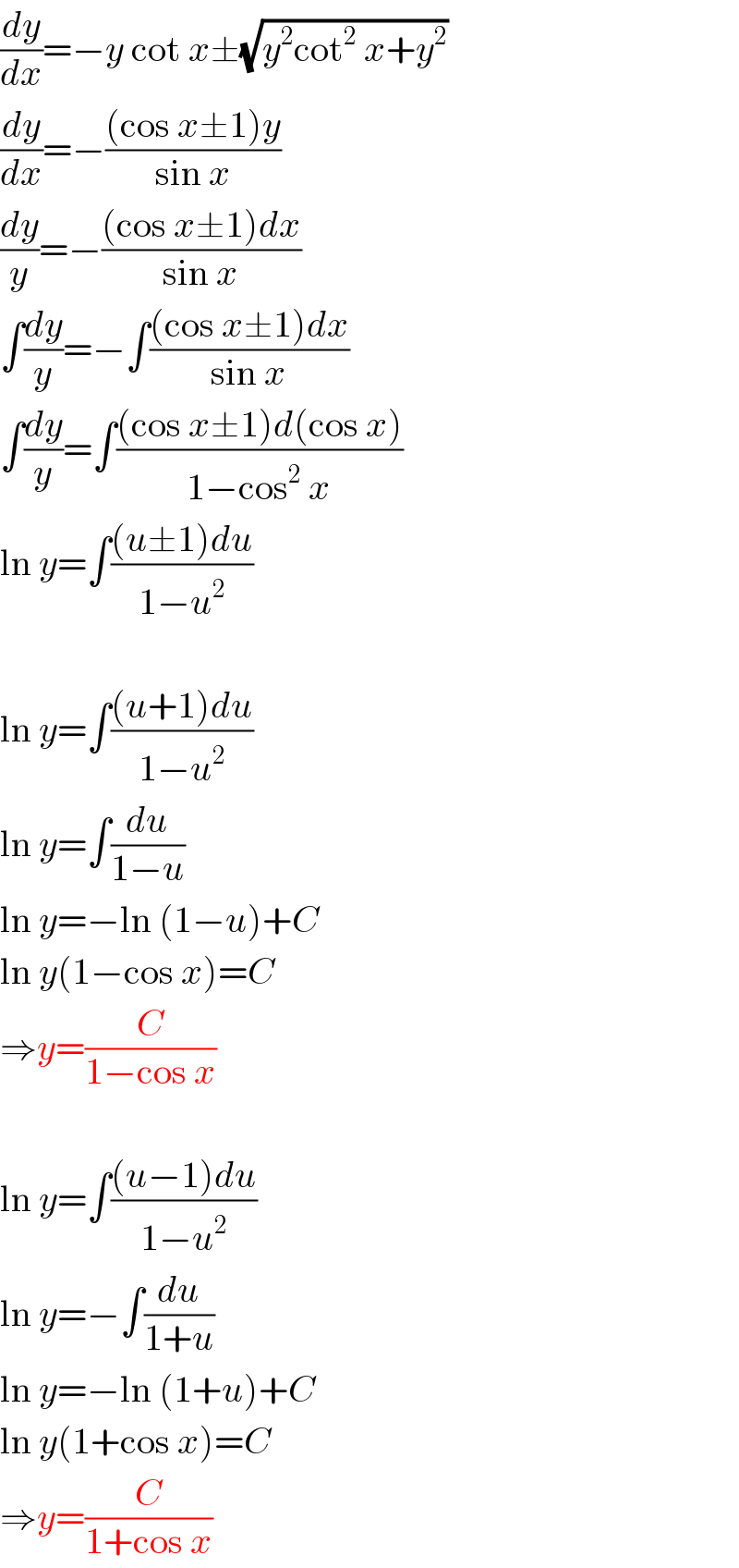 (dy/dx)=−y cot x±(√(y^2 cot^2  x+y^2 ))  (dy/dx)=−(((cos x±1)y)/(sin x))  (dy/y)=−(((cos x±1)dx)/(sin x))  ∫(dy/y)=−∫(((cos x±1)dx)/(sin x))  ∫(dy/y)=∫(((cos x±1)d(cos x))/(1−cos^2  x))  ln y=∫(((u±1)du)/(1−u^2 ))    ln y=∫(((u+1)du)/(1−u^2 ))  ln y=∫(du/(1−u))  ln y=−ln (1−u)+C  ln y(1−cos x)=C  ⇒y=(C/(1−cos x))    ln y=∫(((u−1)du)/(1−u^2 ))  ln y=−∫(du/(1+u))  ln y=−ln (1+u)+C  ln y(1+cos x)=C  ⇒y=(C/(1+cos x))  