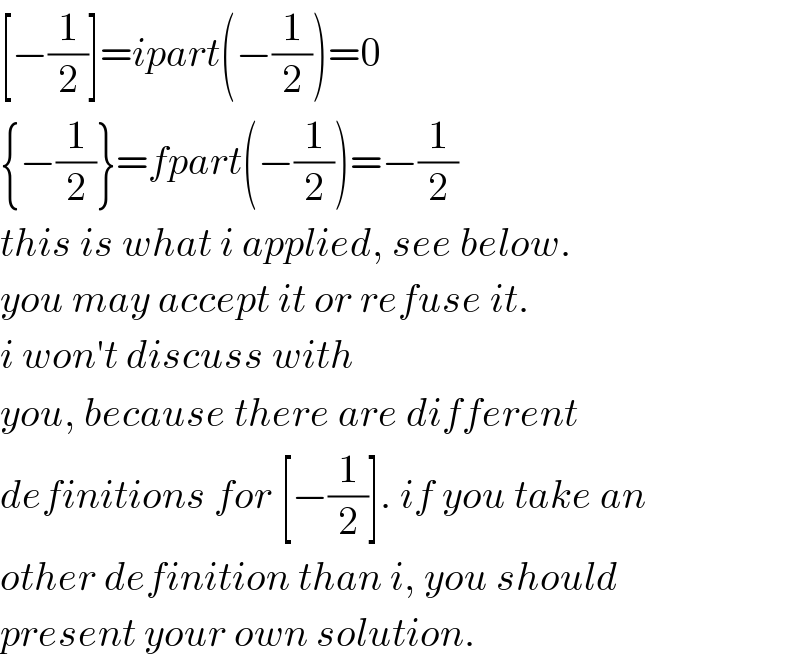 [−(1/2)]=ipart(−(1/2))=0  {−(1/2)}=fpart(−(1/2))=−(1/2)  this is what i applied, see below.  you may accept it or refuse it.  i won′t discuss with  you, because there are different  definitions for [−(1/2)]. if you take an  other definition than i, you should  present your own solution.  
