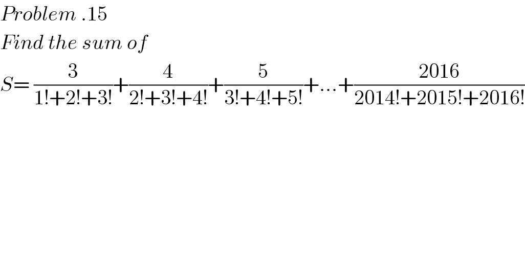 Problem .15  Find the sum of  S= (3/(1!+2!+3!))+(4/(2!+3!+4!))+(5/(3!+4!+5!))+...+((2016)/(2014!+2015!+2016!))     