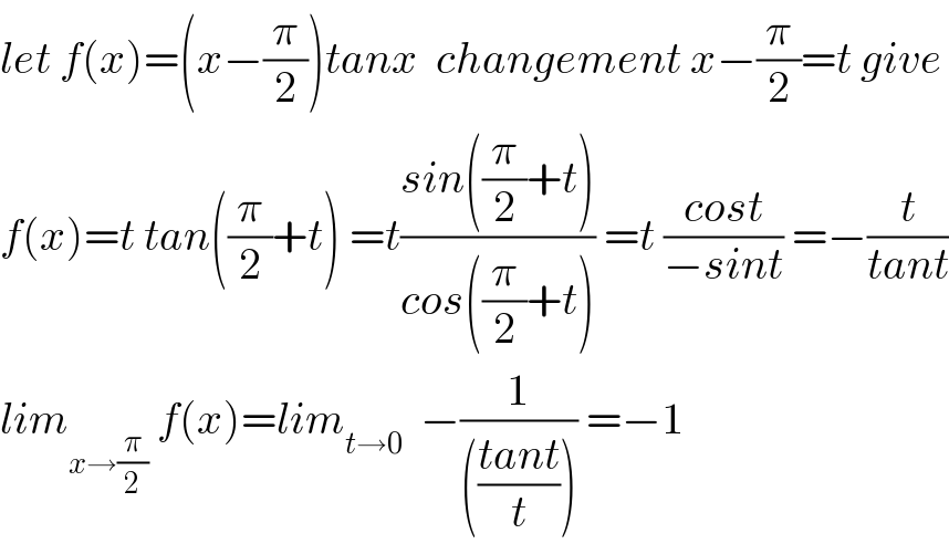 let f(x)=(x−(π/2))tanx  changement x−(π/2)=t give  f(x)=t tan((π/2)+t) =t((sin((π/2)+t))/(cos((π/2)+t))) =t ((cost)/(−sint)) =−(t/(tant))  lim_(x→(π/2))  f(x)=lim_(t→0)   −(1/((((tant)/t)))) =−1  