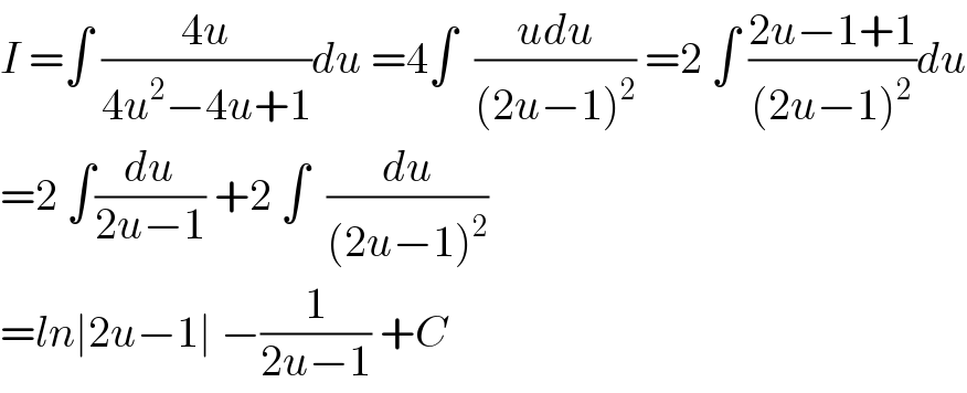 I =∫ ((4u)/(4u^2 −4u+1))du =4∫  ((udu)/((2u−1)^2 )) =2 ∫ ((2u−1+1)/((2u−1)^2 ))du  =2 ∫(du/(2u−1)) +2 ∫  (du/((2u−1)^2 ))  =ln∣2u−1∣ −(1/(2u−1)) +C  