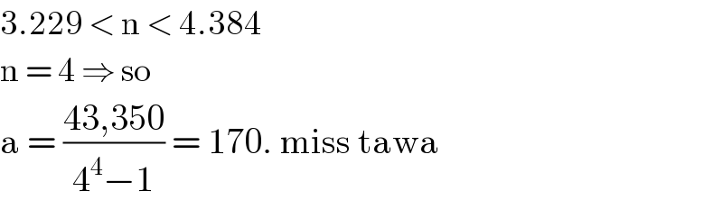 3.229 < n < 4.384  n = 4 ⇒ so   a = ((43,350)/(4^4 −1)) = 170. miss tawa  