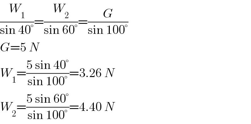 (W_1 /(sin 40°))=(W_2 /(sin 60°))=(G/(sin 100°))  G=5 N  W_1 =((5 sin 40°)/(sin 100°))=3.26 N  W_2 =((5 sin 60°)/(sin 100°))=4.40 N  