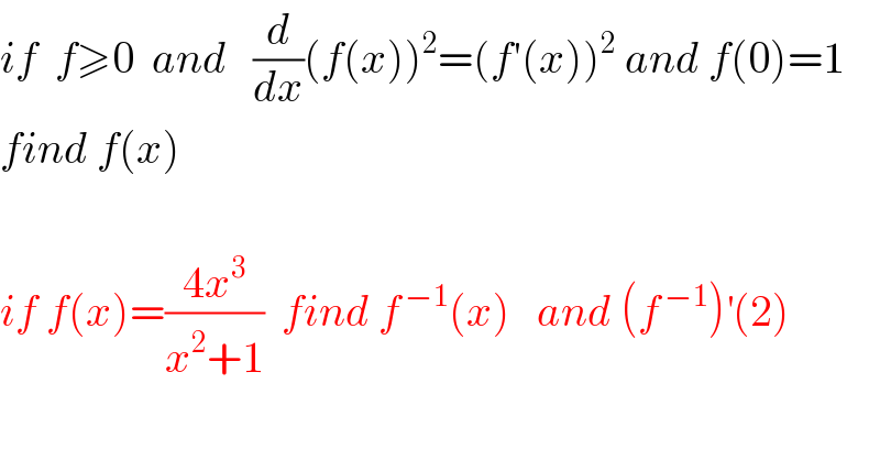 if  f≥0  and   (d/dx)(f(x))^2 =(f′(x))^2  and f(0)=1  find f(x)       if f(x)=((4x^3 )/(x^2 +1))  find f^( −1) (x)   and (f^( −1) )^′ (2)  