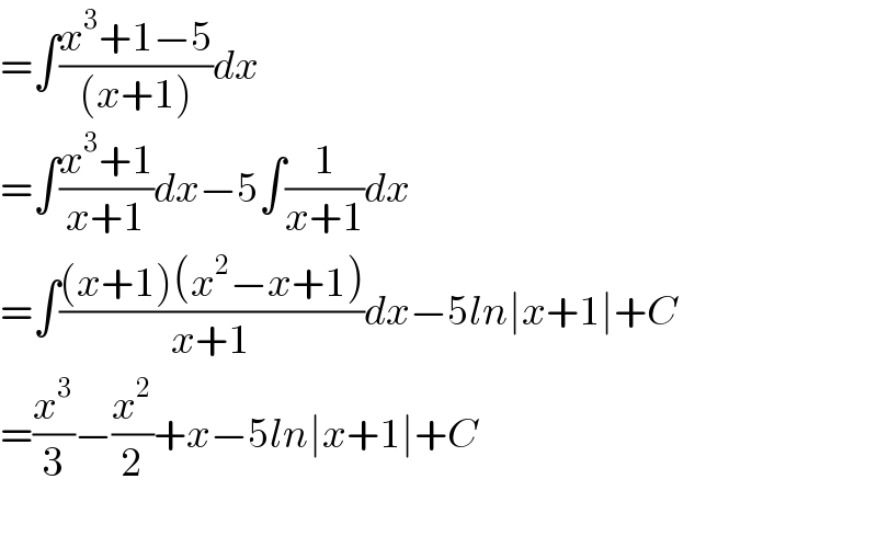 =∫((x^3 +1−5)/((x+1)))dx  =∫((x^3 +1)/(x+1))dx−5∫(1/(x+1))dx  =∫(((x+1)(x^2 −x+1))/(x+1))dx−5ln∣x+1∣+C  =(x^3 /3)−(x^2 /2)+x−5ln∣x+1∣+C    