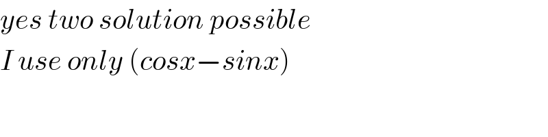 yes two solution possible  I use only (cosx−sinx)  