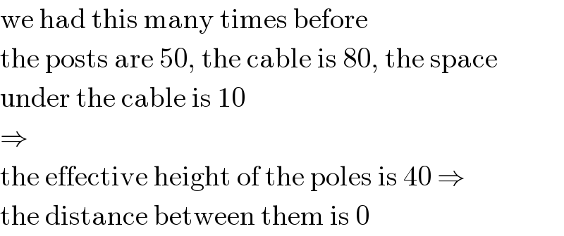 we had this many times before  the posts are 50, the cable is 80, the space  under the cable is 10  ⇒  the effective height of the poles is 40 ⇒  the distance between them is 0  