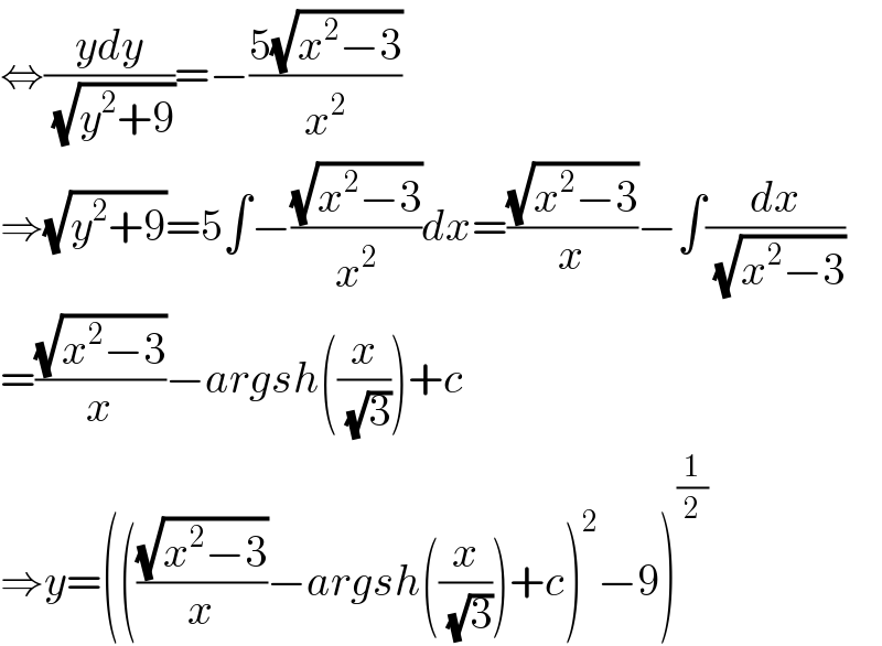 ⇔((ydy)/(√(y^2 +9)))=−((5(√(x^2 −3)))/x^2 )  ⇒(√(y^2 +9))=5∫−((√(x^2 −3))/x^2 )dx=((√(x^2 −3))/x)−∫(dx/(√(x^2 −3)))  =((√(x^2 −3))/x)−argsh((x/(√3)))+c  ⇒y=((((√(x^2 −3))/x)−argsh((x/(√3)))+c)^2 −9)^(1/2)   