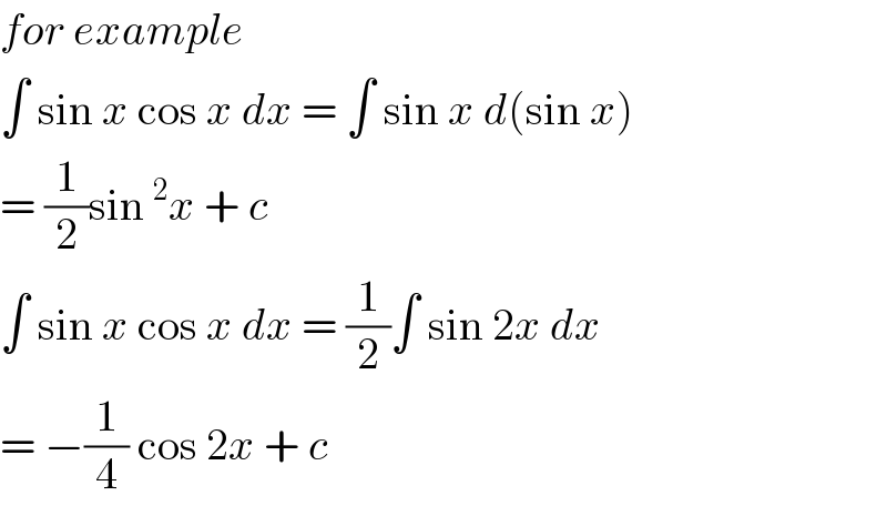 for example   ∫ sin x cos x dx = ∫ sin x d(sin x)  = (1/2)sin^2 x + c  ∫ sin x cos x dx = (1/2)∫ sin 2x dx  = −(1/4) cos 2x + c  