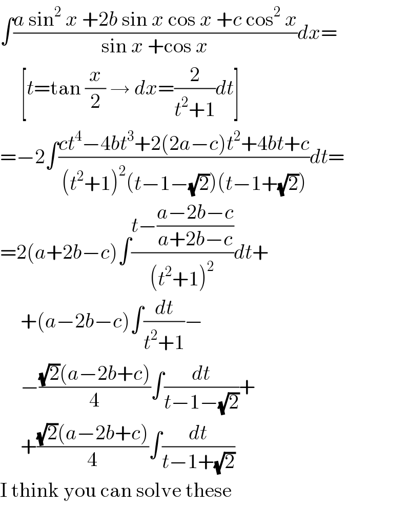 ∫((a sin^2  x +2b sin x cos x +c cos^2  x)/(sin x +cos x))dx=       [t=tan (x/2) → dx=(2/(t^2 +1))dt]  =−2∫((ct^4 −4bt^3 +2(2a−c)t^2 +4bt+c)/((t^2 +1)^2 (t−1−(√2))(t−1+(√2))))dt=  =2(a+2b−c)∫((t−((a−2b−c)/(a+2b−c)))/((t^2 +1)^2 ))dt+       +(a−2b−c)∫(dt/(t^2 +1))−       −(((√2)(a−2b+c))/4)∫(dt/(t−1−(√2)))+       +(((√2)(a−2b+c))/4)∫(dt/(t−1+(√2)))  I think you can solve these  