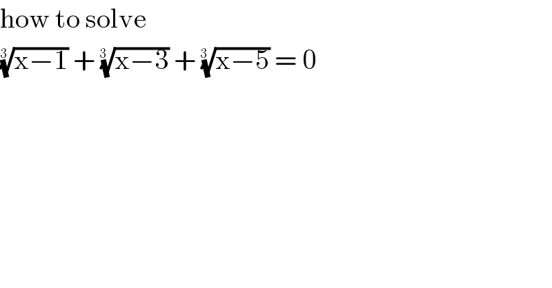 how to solve   ((x−1))^(1/(3  ))  + ((x−3))^(1/(3  ))  + ((x−5))^(1/(3  ))  = 0   