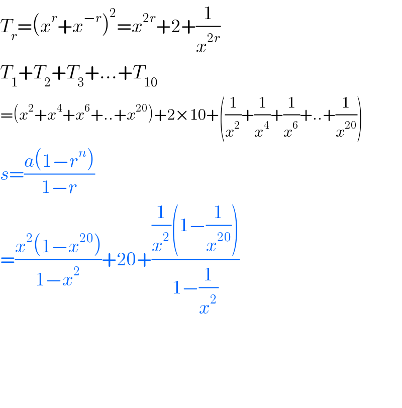 T_r =(x^r +x^(−r) )^2 =x^(2r) +2+(1/x^(2r) )  T_1 +T_2 +T_3 +...+T_(10)   =(x^2 +x^4 +x^6 +..+x^(20) )+2×10+((1/x^2 )+(1/x^4 )+(1/x^6 )+..+(1/x^(20) ))  s=((a(1−r^n ))/(1−r))  =((x^2 (1−x^(20) ))/(1−x^2 ))+20+(((1/x^2 )(1−(1/x^(20) )))/(1−(1/x^2 )))        