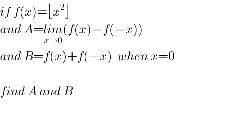 if f(x)=⌊x^2 ⌋    and A=lim_(x→0) (f(x)−f(−x))  and B=f(x)+f(−x)  when x=0    find A and B  