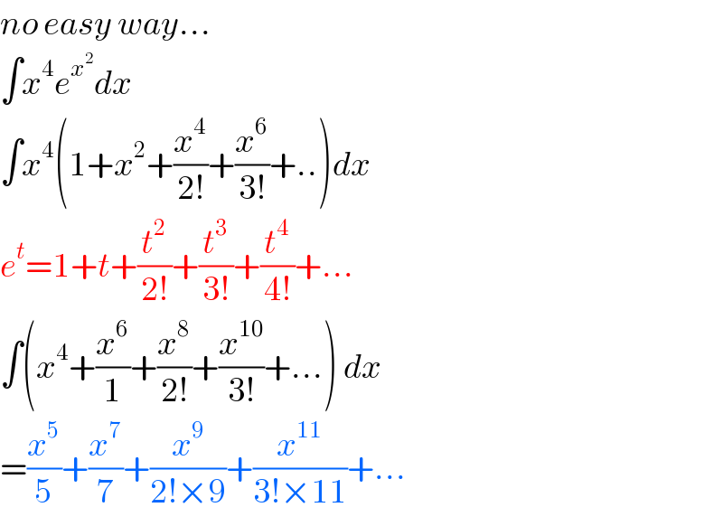 no easy way...  ∫x^4 e^x^2  dx  ∫x^4 (1+x^2 +(x^4 /(2!))+(x^6 /(3!))+..)dx  e^t =1+t+(t^2 /(2!))+(t^3 /(3!))+(t^4 /(4!))+...  ∫(x^4 +(x^6 /1)+(x^8 /(2!))+(x^(10) /(3!))+...) dx  =(x^5 /5)+(x^7 /7)+(x^9 /(2!×9))+(x^(11) /(3!×11))+...  