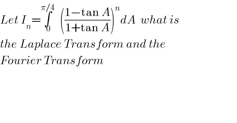 Let I_n =∫_(0 ) ^(π/4) (((1−tan A)/(1+tan A)))^n dA  what is  the Laplace Transform and the  Fourier Transform  