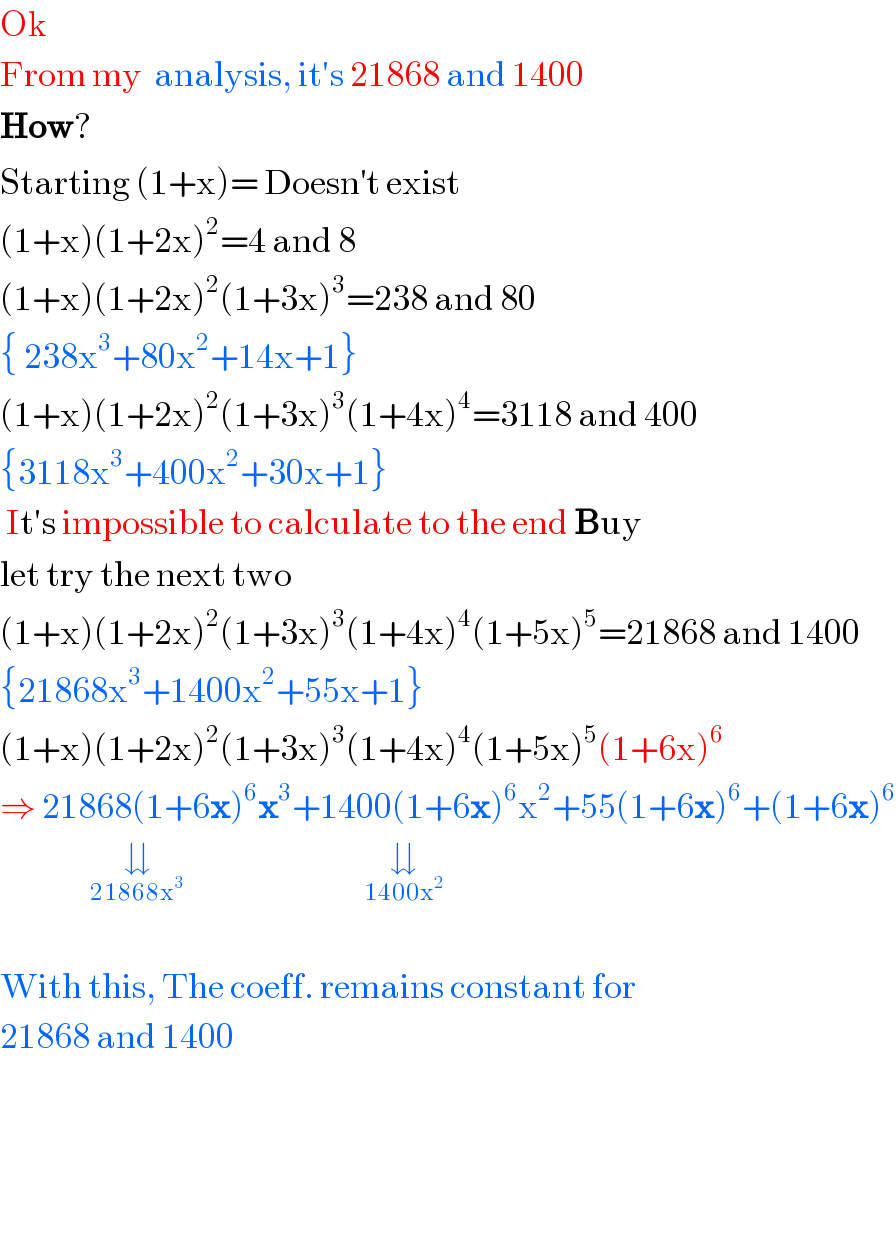 Ok  From my  analysis, it′s 21868 and 1400  How?  Starting (1+x)= Doesn^′ t exist  (1+x)(1+2x)^2 =4 and 8  (1+x)(1+2x)^2 (1+3x)^3 =238 and 80  { 238x^3 +80x^2 +14x+1}  (1+x)(1+2x)^2 (1+3x)^3 (1+4x)^4 =3118 and 400  {3118x^3 +400x^2 +30x+1}   It′s impossible to calculate to the end Buy  let try the next two  (1+x)(1+2x)^2 (1+3x)^3 (1+4x)^4 (1+5x)^5 =21868 and 1400  {21868x^3 +1400x^2 +55x+1}  (1+x)(1+2x)^2 (1+3x)^3 (1+4x)^4 (1+5x)^5 (1+6x)^6   ⇒ 21868(1+6x)^6 x^3 +1400(1+6x)^6 x^2 +55(1+6x)^6 +(1+6x)^6                  ⇊_(21868x^3 )                               ⇊_(1400x^2 )     With this, The coeff. remains constant for  21868 and 1400        