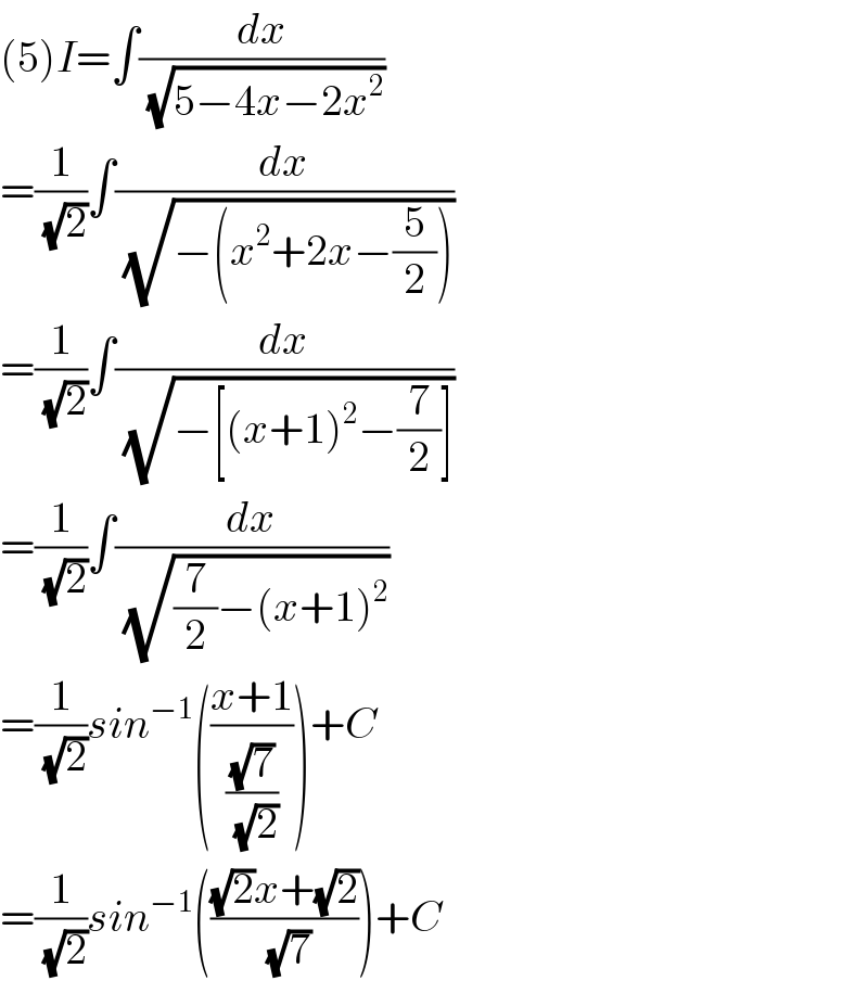 (5)I=∫(dx/(√(5−4x−2x^2 )))  =(1/(√2))∫(dx/(√(−(x^2 +2x−(5/2)))))  =(1/(√2))∫(dx/(√(−[(x+1)^2 −(7/2)])))  =(1/(√2))∫(dx/(√((7/2)−(x+1)^2 )))  =(1/(√2))sin^(−1) (((x+1)/((√7)/(√2))))+C  =(1/(√2))sin^(−1) ((((√2)x+(√2))/(√7)))+C  