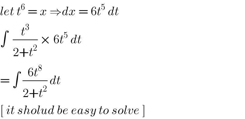 let t^6  = x ⇒dx = 6t^5  dt  ∫  (t^3 /(2+t^2 )) × 6t^5  dt   = ∫ ((6t^8 )/(2+t^2 )) dt   [ it sholud be easy to solve ]   