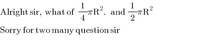 Alright sir,  what of   (1/4)πR^2 .   and  (1/2)πR^2   Sorry for two many question sir  