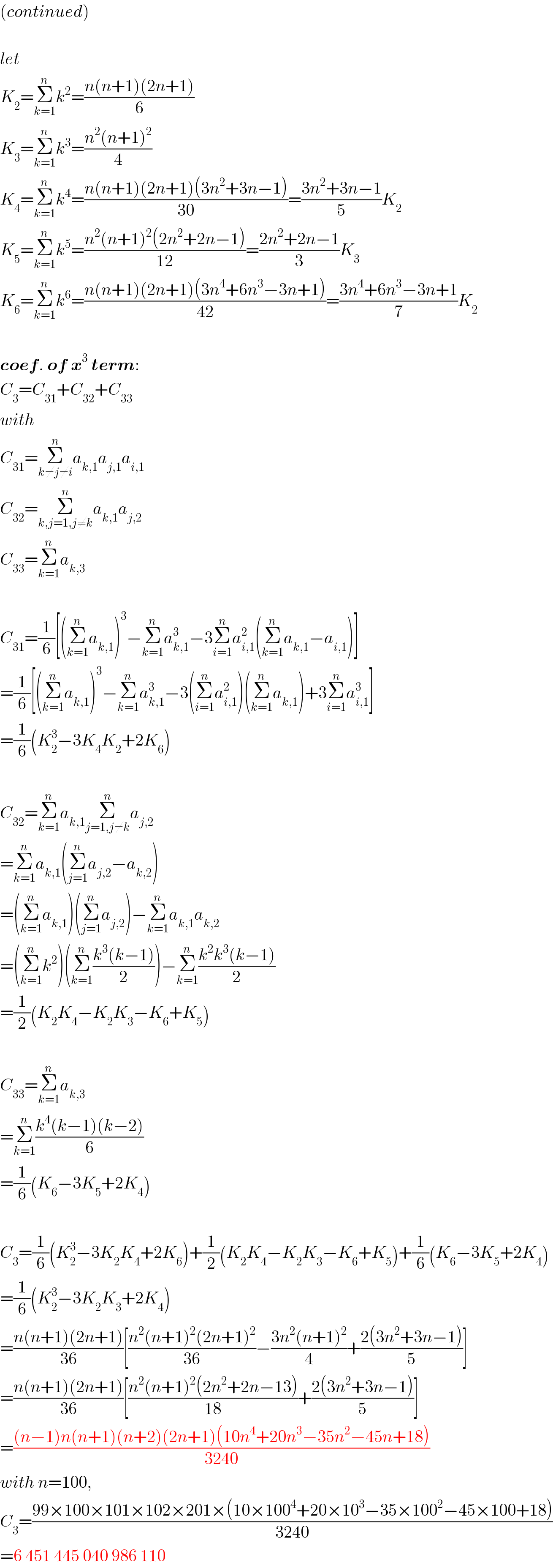 (continued)    let  K_2 =Σ_(k=1) ^n k^2 =((n(n+1)(2n+1))/6)  K_3 =Σ_(k=1) ^n k^3 =((n^2 (n+1)^2 )/4)  K_4 =Σ_(k=1) ^n k^4 =((n(n+1)(2n+1)(3n^2 +3n−1))/(30))=((3n^2 +3n−1)/5)K_2   K_5 =Σ_(k=1) ^n k^5 =((n^2 (n+1)^2 (2n^2 +2n−1))/(12))=((2n^2 +2n−1)/3)K_3   K_6 =Σ_(k=1) ^n k^6 =((n(n+1)(2n+1)(3n^4 +6n^3 −3n+1))/(42))=((3n^4 +6n^3 −3n+1)/7)K_2     coef. of x^3  term:  C_3 =C_(31) +C_(32) +C_(33)   with  C_(31) =Σ_(k≠j≠i) ^n a_(k,1) a_(j,1) a_(i,1)   C_(32) =Σ_(k,j=1,j≠k) ^n a_(k,1) a_(j,2)   C_(33) =Σ_(k=1) ^n a_(k,3)     C_(31) =(1/6)[(Σ_(k=1) ^n a_(k,1) )^3 −Σ_(k=1) ^n a_(k,1) ^3 −3Σ_(i=1) ^n a_(i,1) ^2 (Σ_(k=1) ^n a_(k,1) −a_(i,1) )]  =(1/6)[(Σ_(k=1) ^n a_(k,1) )^3 −Σ_(k=1) ^n a_(k,1) ^3 −3(Σ_(i=1) ^n a_(i,1) ^2 )(Σ_(k=1) ^n a_(k,1) )+3Σ_(i=1) ^n a_(i,1) ^3 ]  =(1/6)(K_2 ^3 −3K_4 K_2 +2K_6 )    C_(32) =Σ_(k=1) ^n a_(k,1) Σ_(j=1,j≠k) ^n a_(j,2)   =Σ_(k=1) ^n a_(k,1) (Σ_(j=1) ^n a_(j,2) −a_(k,2) )  =(Σ_(k=1) ^n a_(k,1) )(Σ_(j=1) ^n a_(j,2) )−Σ_(k=1) ^n a_(k,1) a_(k,2)   =(Σ_(k=1) ^n k^2 )(Σ_(k=1) ^n ((k^3 (k−1))/2))−Σ_(k=1) ^n ((k^2 k^3 (k−1))/2)  =(1/2)(K_2 K_4 −K_2 K_3 −K_6 +K_5 )    C_(33) =Σ_(k=1) ^n a_(k,3)   =Σ_(k=1) ^n ((k^4 (k−1)(k−2))/6)  =(1/6)(K_6 −3K_5 +2K_4 )    C_3 =(1/6)(K_2 ^3 −3K_2 K_4 +2K_6 )+(1/2)(K_2 K_4 −K_2 K_3 −K_6 +K_5 )+(1/6)(K_6 −3K_5 +2K_4 )  =(1/6)(K_2 ^3 −3K_2 K_3 +2K_4 )  =((n(n+1)(2n+1))/(36))[((n^2 (n+1)^2 (2n+1)^2 )/(36))−((3n^2 (n+1)^2 )/4)+((2(3n^2 +3n−1))/5)]  =((n(n+1)(2n+1))/(36))[((n^2 (n+1)^2 (2n^2 +2n−13))/(18))+((2(3n^2 +3n−1))/5)]  =(((n−1)n(n+1)(n+2)(2n+1)(10n^4 +20n^3 −35n^2 −45n+18))/(3240))  with n=100,  C_3 =((99×100×101×102×201×(10×100^4 +20×10^3 −35×100^2 −45×100+18))/(3240))  =6 451 445 040 986 110  