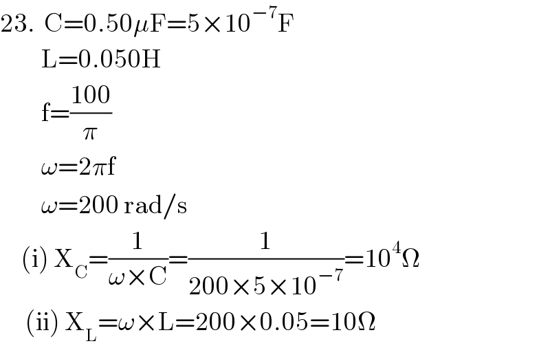 23.  C=0.50μF=5×10^(−7) F            L=0.050H            f=((100)/π)            ω=2πf            ω=200 rad/s       (i) X_C =(1/(ω×C))=(1/(200×5×10^(−7) ))=10^4 Ω        (ii) X_L =ω×L=200×0.05=10Ω  