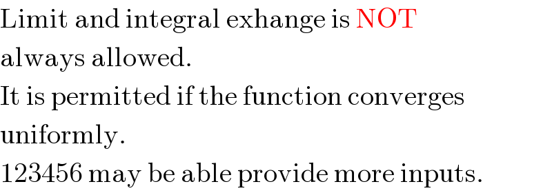 Limit and integral exhange is NOT  always allowed.  It is permitted if the function converges  uniformly.  123456 may be able provide more inputs.  