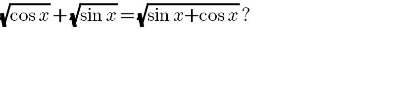 (√(cos x)) + (√(sin x)) = (√(sin x+cos x)) ?  