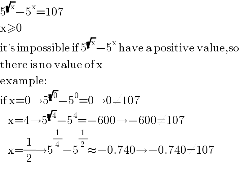 5^(√x) −5^x =107  x≥0  it′s impossible if 5^(√x) −5^x  have a positive value,so  there is no value of x  example:  if x=0→5^(√0) −5^0 =0→0≠107      x=4→5^(√4) −5^4 =−600→−600≠107      x=(1/2)→5^(1/4) −5^(1/2) ≈−0.740→−0.740≠107  
