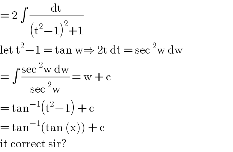 = 2 ∫ (dt/((t^2 −1)^2 +1))   let t^2 −1 = tan w⇒ 2t dt = sec^2 w dw  = ∫ ((sec^2 w dw)/(sec^2 w)) = w + c  = tan^(−1) (t^2 −1) + c  = tan^(−1) (tan (x)) + c  it correct sir?  