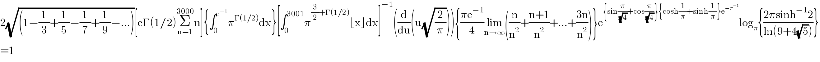 2(√((1−(1/3)+(1/5)−(1/7)+(1/9)−...)))[eΓ(1/2)Σ_(n=1) ^(3000) n]{∫_0 ^e^(−1)  π^(Γ(1/2)) dx}[∫_0 ^(3001) π^((3/2)+Γ(1/2)) ⌊x⌋dx]^(−1) ((d/du)(u(√(2/π)))){((πe^(−1) )/4)lim_(n→∞) ((n/n^2 )+((n+1)/n^2 )+...+((3n)/n^2 ))}e^({sin(π/(√4))+cos(π/(√4))}{cosh(1/π)+sinh(1/π)}e^(−π^(−1) ) ) log_π {((2πsinh^(−1) 2)/(ln(9+4(√5))))}  =1  