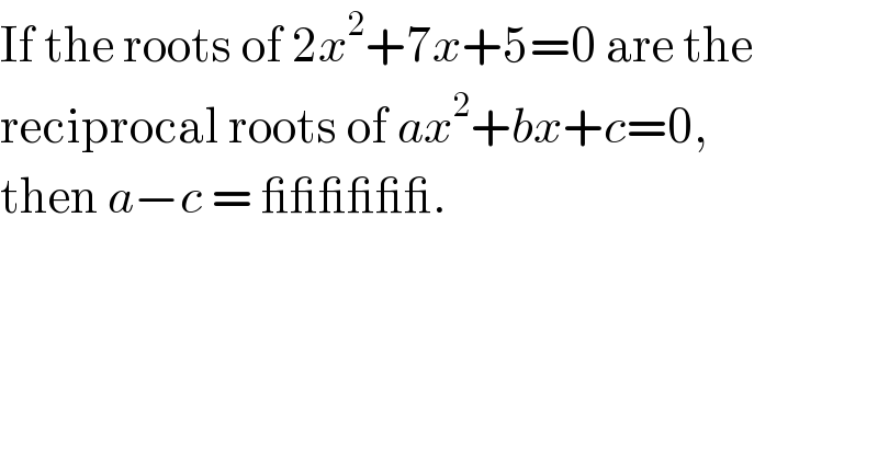 If the roots of 2x^2 +7x+5=0 are the   reciprocal roots of ax^2 +bx+c=0,  then a−c = ______.  