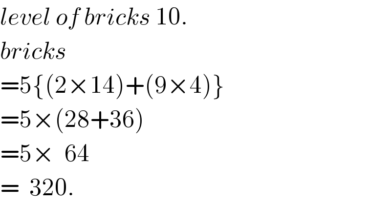 level of bricks 10.  bricks  =5{(2×14)+(9×4)}  =5×(28+36)  =5×  64  =  320.  